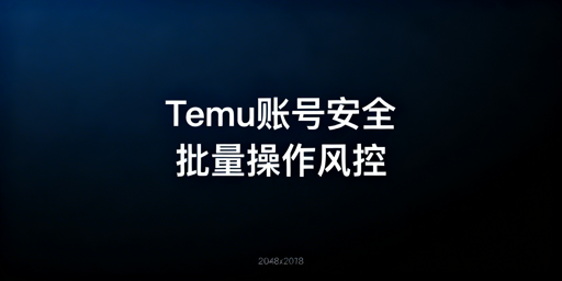 Temu卖家批量操作账号安全核心及全维度防护指南