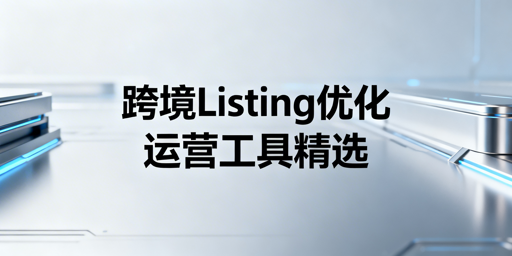 跨境电商Listing优化必备工具推荐指南