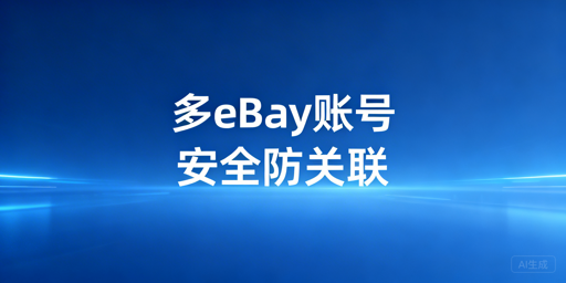 eBay多账号安全登录：防关联合规方案与注意事项