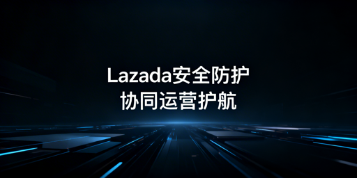 多人协同运营Lazada:筑牢店铺安全四大防线