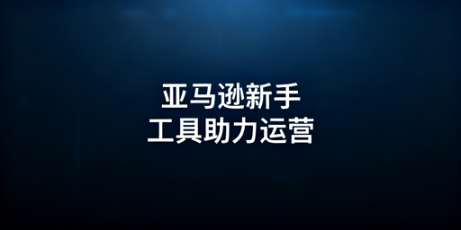 亚马逊新手全流程运营实用工具(含免费/付费)清单
