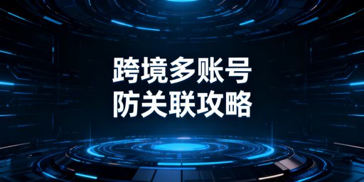 跨境电商多账号防关联：全维度实操与风控指南