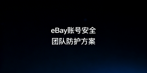 团队操作eBay账号安全防封落地方案