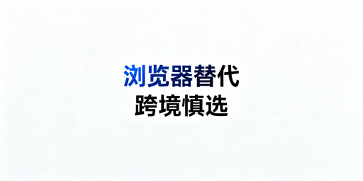 2026年网易浏览器有什么适合跨境卖家的替代品？