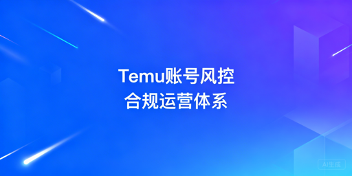 Temu批量操作防风控：账号安全合规实操指南