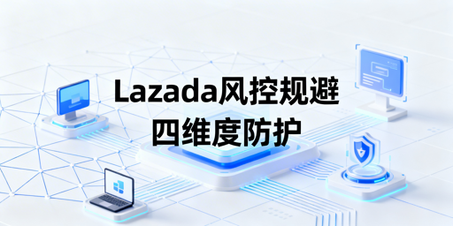 Lazada异地操作风控规避全攻略：方法与工具推荐