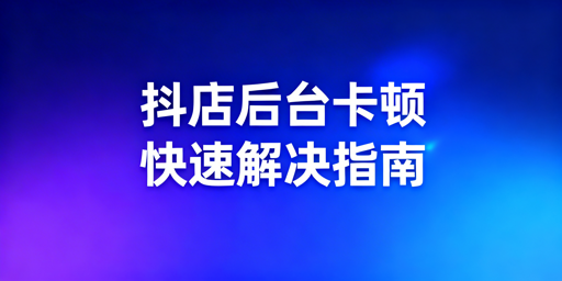TikTok Shop后台卡顿原因及解决方法全指南