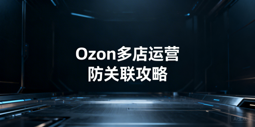 2026 Ozon多店铺防关联账号安全运营攻略