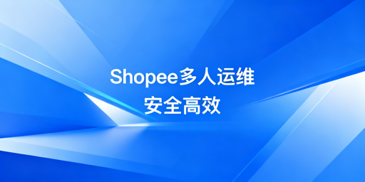 多人操作Shopee店铺：安全效率双保障实操方案