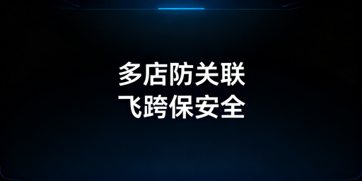 跨境新手多店铺防关联浏览器选购避坑指南