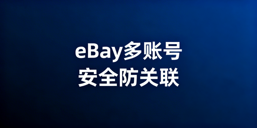 eBay多账号远程安全管理：防关联与账号安全指南