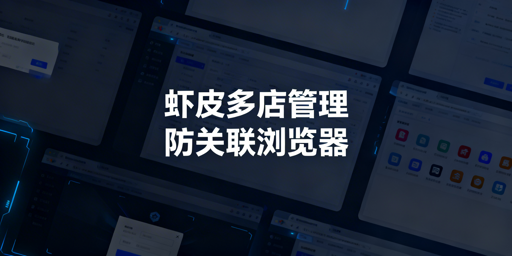 防关联浏览器：Shopee多店铺安全高效运营指南