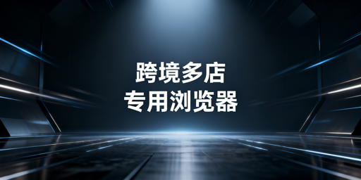 跨境电商多店铺防关联：飞跨浏览器是优选