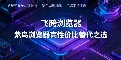 紫鸟浏览器替代防关联工具推荐：飞跨为高性价比首选