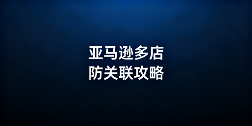 亚马逊多店铺防关联：核心逻辑与实操全指南