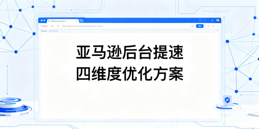亚马逊后台打开慢?四维度快速解决全攻略