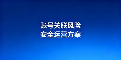 跨境电商多账号防关联:检测维度与安全运营方案