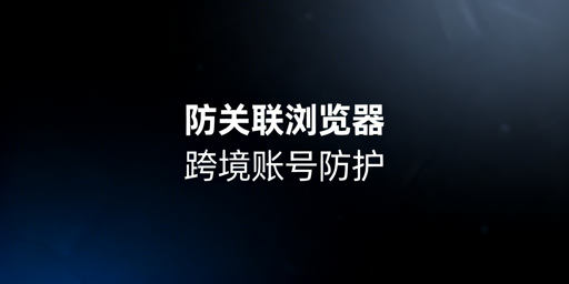 防关联浏览器:跨境多账号防关联全指南