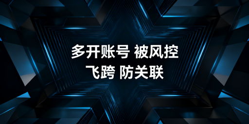 飞跨浏览器：跨境电商多开账号防关联最优解