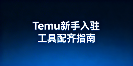 Temu新手从0到1:全流程工具选型与使用指南