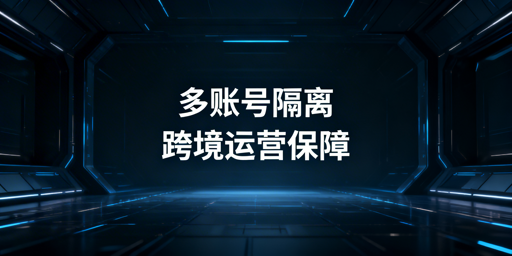 跨境多账号隔离:技术解析、安全等级与工具选择