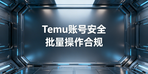Temu卖家批量操作：账号安全合规全指南