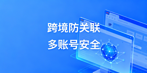 跨境电商多账号防关联：检测维度与防护实操指南