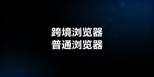 跨境电商浏览器与普通浏览器：核心差异及选型指南