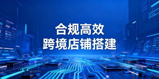 搭建合规高效跨境店铺：实操流程与工具推荐