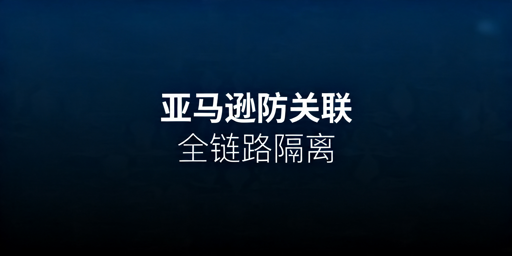 亚马逊多账号防关联全链路实操指南