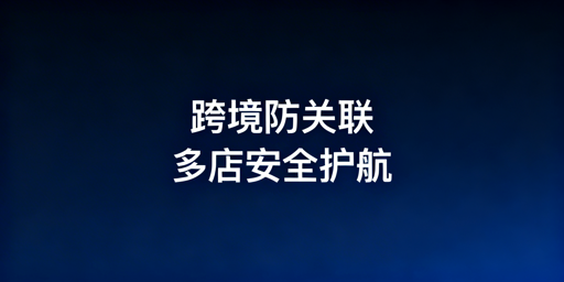跨境电商防关联浏览器:防关联原理与选购指南
