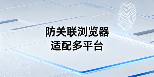 跨境电商防关联浏览器:多平台适配逻辑与选型指南