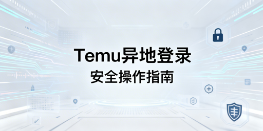 2026最新:Temu店铺异地登录安全操作指南