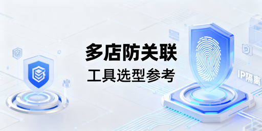 跨境电商防关联浏览器选型避坑指南