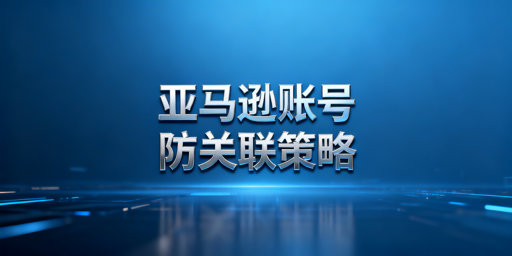 亚马逊多账号运营防关联实操指南