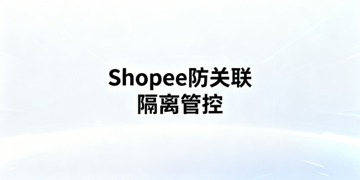 Shopee团队多店铺防关联全指南