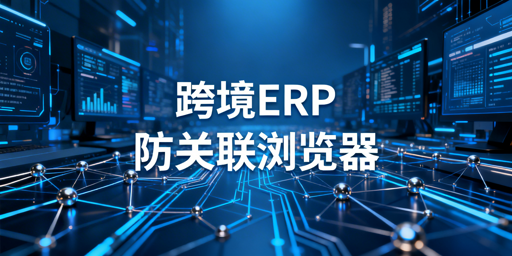 跨境电商主流ERP选型攻略 飞跨防关联浏览器首选