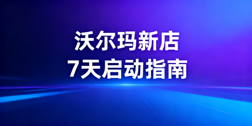 沃尔玛新店铺7天启动全流程及飞跨浏览器推荐