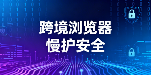 跨境专用浏览器为何慢？优化方案与飞跨推荐
