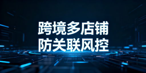 跨境电商多店铺防关联:全维度隔离实操指南