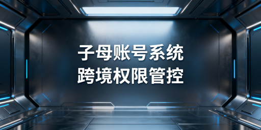 跨境卖家子母账号权限配置及安全管理实操指南