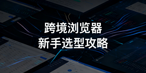 跨境新手浏览器选型指南:单店普通,多店防关联