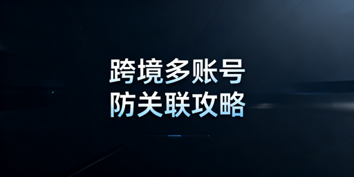 跨境电商多账号防关联：核心风险解析与合规方案