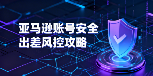 出差运营亚马逊多站点：账号关联与登录风险规避指南