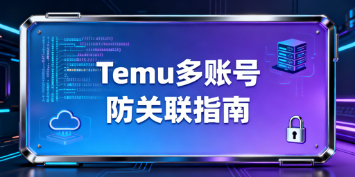 Temu新手多账号防关联：核心风险与防控方案