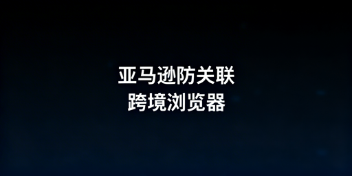 亚马逊多店铺防关联：防关联浏览器全攻略