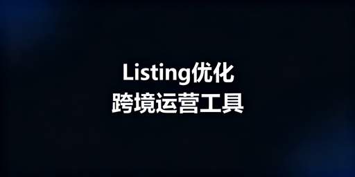 跨境电商Listing优化：全流程实用工具指南