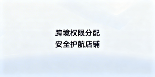 跨境电商浏览器员工权限分配：店铺风险防控指南