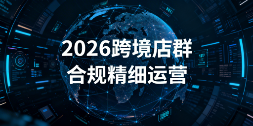 2026跨境电商店群：告别粗放铺货，转向合规精细化