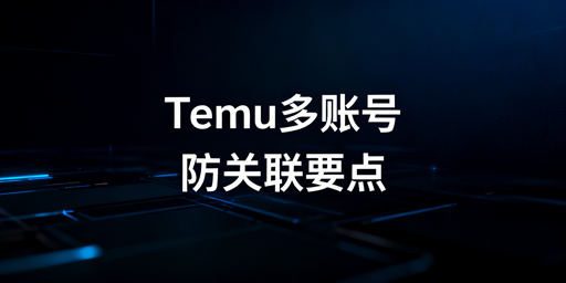 Temu多账号防关联：五大维度实操与避坑指南